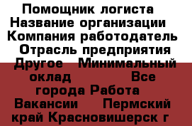 Помощник логиста › Название организации ­ Компания-работодатель › Отрасль предприятия ­ Другое › Минимальный оклад ­ 20 000 - Все города Работа » Вакансии   . Пермский край,Красновишерск г.